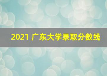 2021 广东大学录取分数线